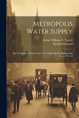 Metropolis Water Supply: On The Supply Of Pure Water To London, By R. Hassard And A.w.n. Tyrrell - Richard Hassard - cover