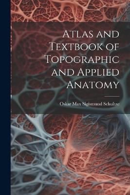 Atlas and Textbook of Topographic and Applied Anatomy - Oskar Max Sigismund Schultze - cover