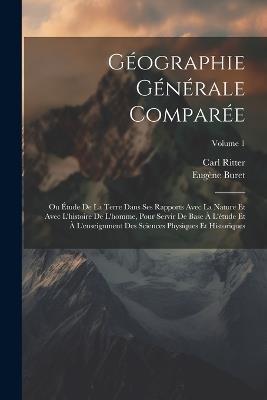 Géographie Générale Comparée: Ou Étude De La Terre Dans Ses Rapports Avec La Nature Et Avec L'histoire De L'homme, Pour Servir De Base À L'étude Et À L'enseignment Des Sciences Physiques Et Historiques; Volume 1 - Carl Ritter,Eugène Buret - cover