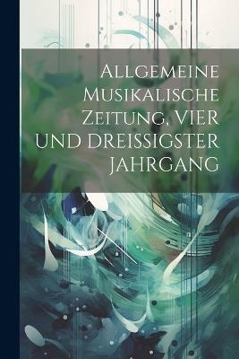 Allgemeine Musikalische Zeitung, VIER UND DREISSIGSTER JAHRGANG - Anonymous - cover