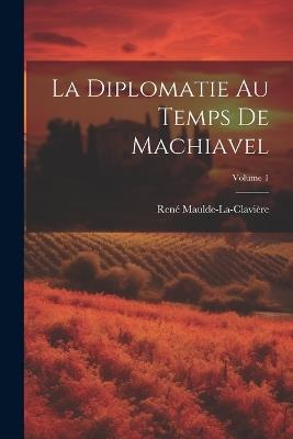 La Diplomatie Au Temps De Machiavel; Volume 1 - René Maulde-La-Clavière - cover