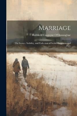 Marriage: The Source, Stability, and Perfection of Social Happiness and Duty - Hallifield Cosgayne O'Donnoghue - cover