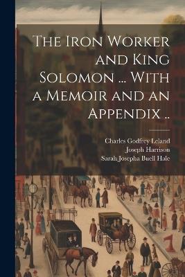 The Iron Worker and King Solomon ... With a Memoir and an Appendix .. - Joseph 1810-1874 Harrison,Charles Godfrey 1824-1903 Leland - cover