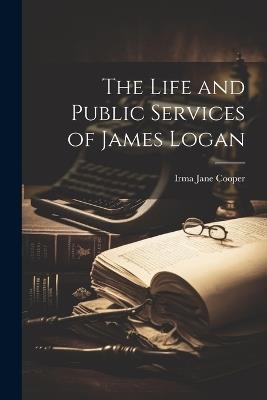The Life and Public Services of James Logan - Irma Jane Cooper - cover