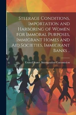 Steerage Conditions, Importation and Harboring of Women for Immoral Purposes, Immigrant Homes and aid Societies, Immigrant Banks .. - cover