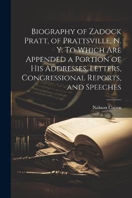 Biography of Zadock Pratt, of Prattsville, N. Y. To Which are Appended a Portion of his Addresses, Letters, Congressional Reports, and Speeches - Nahum Capen - cover