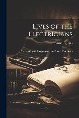 Lives of the Electricians: Professors Tyndall, Wheatstone, and Morse. First Series - William T Jeans - cover