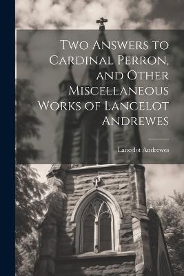 Two Answers to Cardinal Perron, and Other Miscellaneous Works of Lancelot Andrewes - Lancelot Andrewes - cover