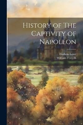 History of The Captivity of Napoleon - William Forsyth,Hudson Lowe - cover