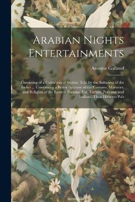 Arabian Nights Entertainments: Consisting of a Collection of Stories, Told by the Sultaness of the Indies ... Containing a Better Account of the Customs, Manners, and Religion of the Eastern Nations, viz. Tartars, Persians, and Indians, Than Hitherto Pub - Antoine Galland - cover