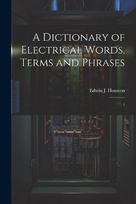 A Dictionary of Electrical Words, Terms and Phrases: 1 - Edwin J 1847-1914 Houston - cover