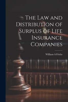 The law and Distribution of Surplus of Life Insurance Companies - William A Fricke - cover