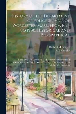 History of the Department of Police Service of Worcester, Mass., From 1674 to 1900, Historical and Biographical: Illustrating and Describing the Economy, Equipment and Effectiveness of the Police Force of To-day, With Reminiscences of the Past, Containin - Herbert M Sawyer,R E Murphy - cover