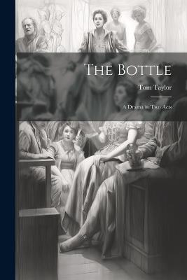 The Bottle: A Drama in two Acts - Taylor Tom 1817-1880 - cover