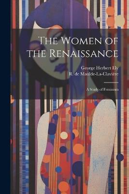 The Women of the Renaissance; a Study of Feminism - R de 1848-1902 Maulde-La-Clavière,George Herbert Ely - cover