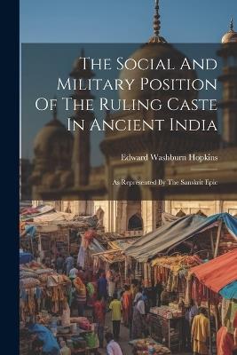 The Social And Military Position Of The Ruling Caste In Ancient India: As Represented By The Sanskrit Epic - Edward Washburn Hopkins - cover