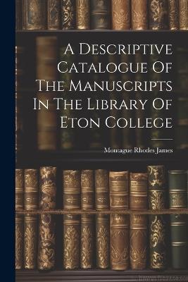 A Descriptive Catalogue Of The Manuscripts In The Library Of Eton College - Montague Rhodes James - cover