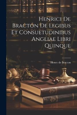 Henrici De Bracton De Legibus Et Consuetudinibus Angliae Libri Quinque - Henry de Bracton - cover