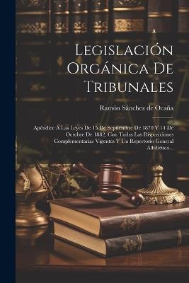 Legislación Orgánica De Tribunales: Apéndice Á Las Leyes De 15 De Septiembre De 1870 Y 14 De Octubre De 1882, Con Todas Las Disposiciones Complementarias Vigentes Y Un Repertorio General Alfabético... - cover