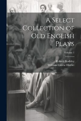 A Select Collection of Old English Plays; Volume 1 - William Carew Hazlitt,Robert Dodsley - cover