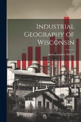 Industrial Geography of Wisconsin - James Andrew Merrill - cover