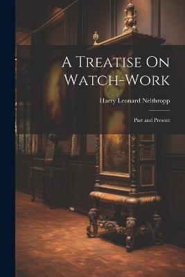 A Treatise On Watch-Work: Past and Present - Harry Leonard Nelthropp - cover