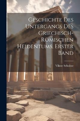 Geschichte Des Untergangs Des Griechisch-Römischen Heidentums, Erster Band - Viktor Schultze - cover