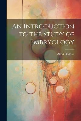An Introduction to the Study of Embryology - Alfrc Haddon - cover