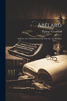 Abélard: Sa Lutte Avec Saint Bernard, Sa Doctrine, Sa Méthode - Élphège Vacandard - cover