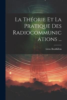 La Théorie Et La Pratique Des Radiocommunications ... - Léon Bouthillon - cover
