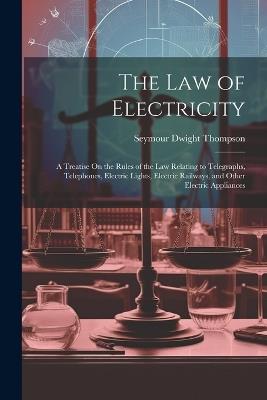 The Law of Electricity: A Treatise On the Rules of the Law Relating to Telegraphs, Telephones, Electric Lights, Electric Railways, and Other Electric Appliances - Seymour Dwight Thompson - cover