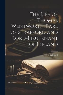The Life of Thomas Wentworth, Earl of Strafford and Lord-Lieutenant of Ireland; Volume 1 - Anonymous - cover