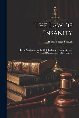 The Law of Insanity: In Its Application to the Civil Rights and Capacities and Criminal Responsibility of the Citizen - Henry Foster Buswell - cover