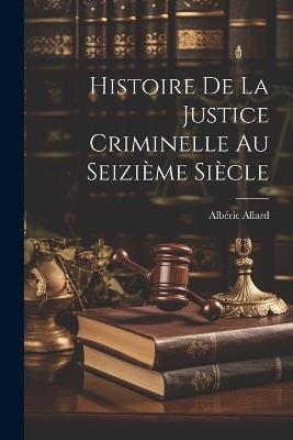 Histoire De La Justice Criminelle Au Seizième Siècle - Albéric Allard - cover
