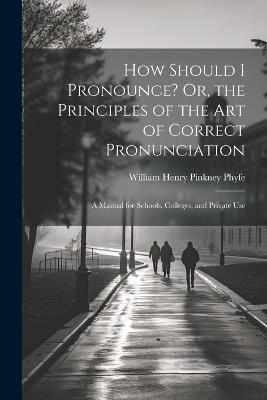How Should I Pronounce? Or, the Principles of the Art of Correct Pronunciation: A Manual for Schools, Colleges, and Private Use - William Henry Pinkney Phyfe - cover