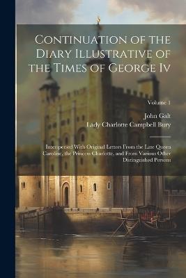 Continuation of the Diary Illustrative of the Times of George Iv: Interspersed With Original Letters From the Late Queen Caroline, the Princess Charlotte, and From Various Other Distinguished Persons; Volume 1 - Lady Charlotte Campbell Bury,John Galt - cover