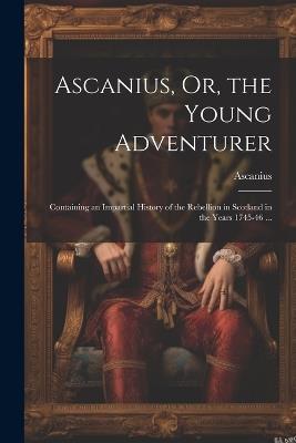Ascanius, Or, the Young Adventurer: Containing an Impartial History of the Rebellion in Scotland in the Years 1745-46 ... - Ascanius - cover