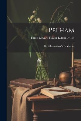 Pelham: Or, Adventures of a Gentleman - Baron Edward Bulwer Lytton Lytton - cover