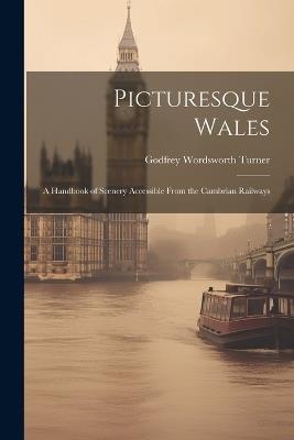 Picturesque Wales: A Handbook of Scenery Accessible From the Cambrian Railways - Godfrey Wordsworth Turner - cover