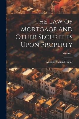 The Law of Mortgage and Other Securities Upon Property; Volume 2 - William Richard 1824-1888 Fisher - cover
