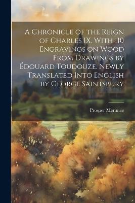A Chronicle of the Reign of Charles IX. With 110 Engravings on Wood From Drawings by Édouard Toudouze. Newly Translated Into English by George Saintsbury - Prosper 1803-1870 Mérimée - cover