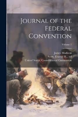 Journal of the Federal Convention; Volume 1 - James 1751-1836 Madison - cover