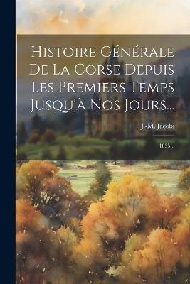 Histoire Générale De La Corse Depuis Les Premiers Temps Jusqu'à Nos Jours...: 1835... - J -M Jacobi - cover