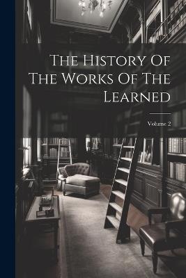 The History Of The Works Of The Learned; Volume 2 - Anonymous - cover