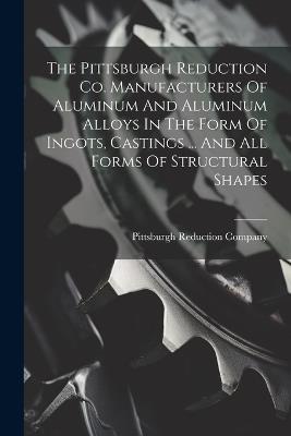 The Pittsburgh Reduction Co. Manufacturers Of Aluminum And Aluminum Alloys In The Form Of Ingots, Castings ... And All Forms Of Structural Shapes - Pittsburgh Reduction Company - cover
