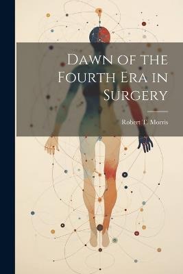 Dawn of the Fourth Era in Surgery - Robert T Morris - cover