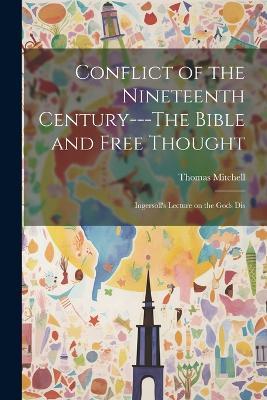 Conflict of the Nineteenth Century---The Bible and Free Thought; Ingersoll's Lecture on the Gods Dis - Thomas Mitchell - cover