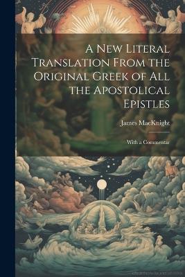 A new Literal Translation From the Original Greek of all the Apostolical Epistles: With a Commentar - James Macknight - cover