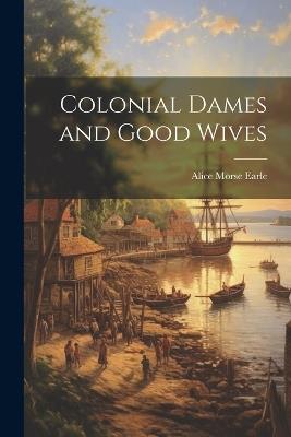 Colonial Dames and Good Wives - Alice Morse Earle - cover