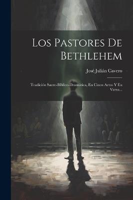 Los Pastores De Bethlehem: Tradición Sacro-bíblico-dramática, En Cinco Actos Y En Verso... - José Julián Cavero - cover